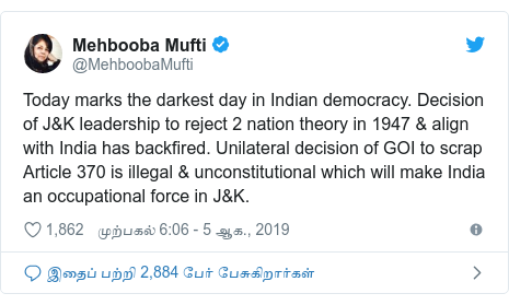 டுவிட்டர் இவரது பதிவு @MehboobaMufti: Today marks the darkest day in Indian democracy. Decision of J&K leadership to reject 2 nation theory in 1947 & align with India has backfired. Unilateral decision of GOI to scrap Article 370 is illegal & unconstitutional which will make India an occupational force in J&K.