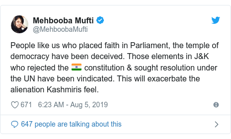 Twitter post by @MehboobaMufti: People like us who placed faith in Parliament, the temple of democracy have been deceived. Those elements in J&K who rejected the 🇮🇳 constitution & sought resolution under the UN have been vindicated. This will exacerbate the alienation Kashmiris feel.