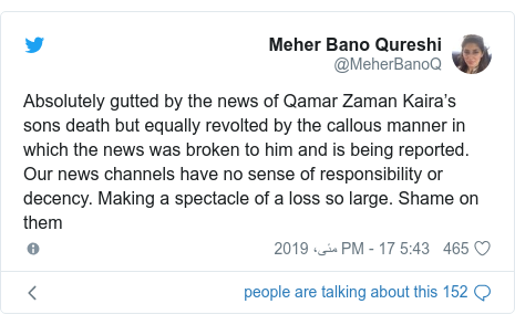 ٹوئٹر پوسٹس @MeherBanoQ کے حساب سے: Absolutely gutted by the news of Qamar Zaman Kaira’s sons death but equally revolted by the callous manner in which the news was broken to him and is being reported. Our news channels have no sense of responsibility or decency. Making a spectacle of a loss so large. Shame on them