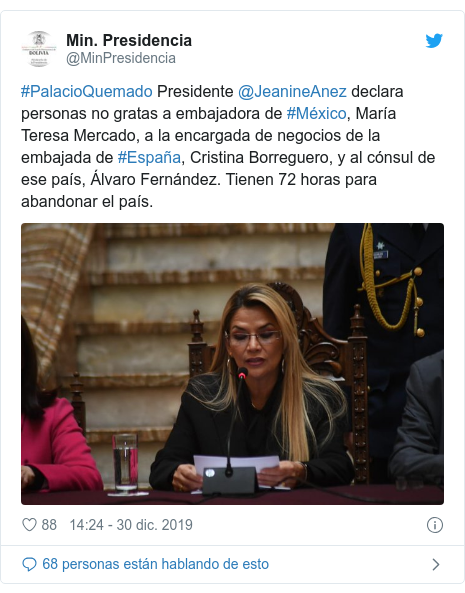 Publicación de Twitter por @MinPresidencia: #PalacioQuemado Presidente @JeanineAnez declara personas no gratas a embajadora de #México, María Teresa Mercado, a la encargada de negocios de la embajada de #España, Cristina Borreguero, y al cónsul de ese país, Álvaro Fernández. Tienen 72 horas para abandonar el país. 