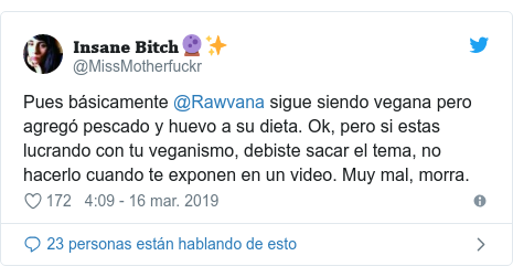 Publicación de Twitter por @MissMotherfuckr: Pues básicamente @Rawvana sigue siendo vegana pero agregó pescado y huevo a su dieta. Ok, pero si estas lucrando con tu veganismo, debiste sacar el tema, no hacerlo cuando te exponen en un video. Muy mal, morra.