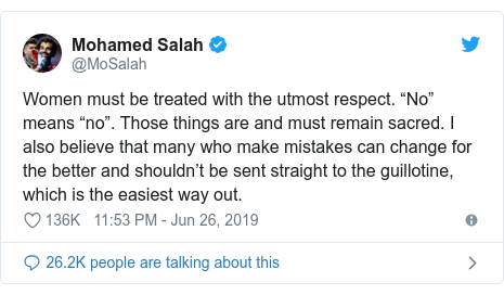Twitter waxaa daabacay @MoSalah: Women must be treated with the utmost respect. âNoâ means ânoâ. Those things are and must remain sacred. I also believe that many who make mistakes can change for the better and shouldnât be sent straight to the guillotine, which is the easiest way out.