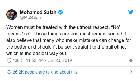 Twitter waxaa daabacay @MoSalah: Women must be treated with the utmost respect. âNoâ means ânoâ. Those things are and must remain sacred. I also believe that many who make mistakes can change for the better and shouldnât be sent straight to the guillotine, which is the easiest way out.