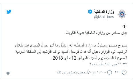 تويتر رسالة بعث بها @Moi_kuw: -1-بيان صادر من وزارة الداخلية بدولة الكويتصرح مصدر مسئول بوزارة الداخلية أنه وبشأن ما أثير حول السيد نواف طلال الرشيد، تود الوزارة بيان أنه قد تم ترحيل السيد نواف الرشيد إلى المملكة العربية السعودية الشقيقة يوم السبت الموافق 12 مايو 2018 .