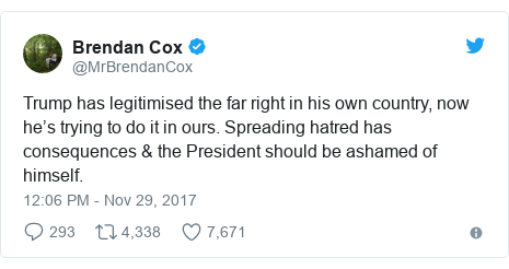 Twitter post by @MrBrendanCox: Trump has legitimised the far right in his own country, now he’s trying to do it in ours. Spreading hatred has consequences & the President should be ashamed of himself.