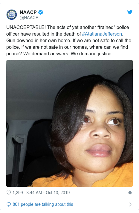 Twitter post by @NAACP: UNACCEPTABLE! The acts of yet another “trained” police officer have resulted in the death of #AtatianaJefferson. Gun downed in her own home. If we are not safe to call the police, if we are not safe in our homes, where can we find peace? We demand answers. We demand justice. 