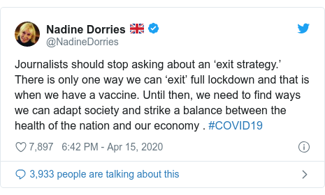 Twitter post by @NadineDorries: Journalists should stop asking about an ‘exit strategy.’ There is only one way we can ‘exit’ full lockdown and that is when we have a vaccine. Until then, we need to find ways we can adapt society and strike a balance between the health of the nation and our economy . #COVID19