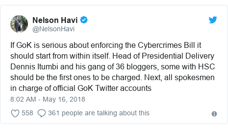 Twitter post by @NelsonHavi: If GoK is serious about enforcing the Cybercrimes Bill it should start from within itself. Head of Presidential Delivery Dennis Itumbi and his gang of 36 bloggers, some with HSC should be the first ones to be charged. Next, all spokesmen in charge of official GoK Twitter accounts