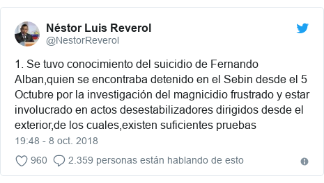 Publicación de Twitter por @NestorReverol: 1. Se tuvo conocimiento del suicidio de Fernando Alban,quien se encontraba detenido en el Sebin desde el 5 Octubre por la investigación del magnicidio frustrado y estar involucrado en actos desestabilizadores dirigidos desde el exterior,de los cuales,existen suficientes pruebas