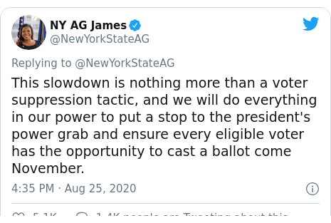 Twitter post by @NewYorkStateAG: This slowdown is nothing more than a voter suppression tactic, and we will do everything in our power to put a stop to the president's power grab and ensure every eligible voter has the opportunity to cast a ballot come November.