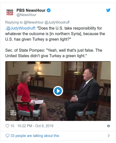 Twitter post by @NewsHour: .@JudyWoodruff  "Does the U.S. take responsibility for whatever the outcome is [in northern Syria], because the U.S. has given Turkey a green light?"Sec. of State Pompeo  "Yeah, well that's just false. The United States didn't give Turkey a green light." 