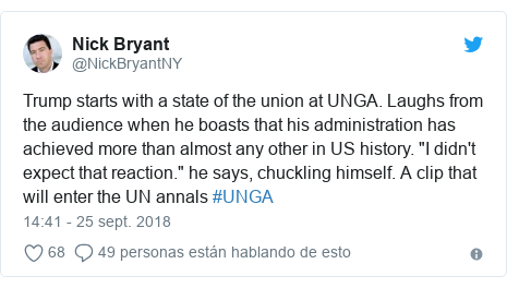 Publicación de Twitter por @NickBryantNY: Trump starts with a state of the union at UNGA. Laughs from the audience when he boasts that his administration has achieved more than almost any other in US history. "I didn't expect that reaction." he says, chuckling himself. A clip that will enter the UN annals #UNGA