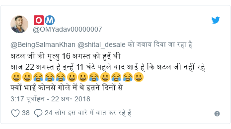 ट्विटर पोस्ट @OMYadav00000007: अटल जी की मृत्यु 16 अगस्त को हुई थी आज 22 अगस्त है इन्हें 11 घंटे पहले याद आई है कि अटल जी नहीं रहे 😀😀😂😂😂😀😀😂😀😂😂😀क्यों भाई कोनसे गोले में थे इतने दिनों से