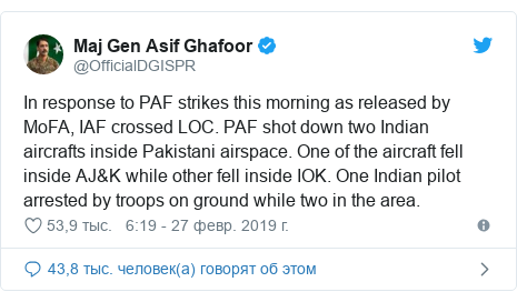 Twitter пост, автор: @OfficialDGISPR: In response to PAF strikes this morning as released by MoFA, IAF crossed LOC. PAF shot down two Indian aircrafts inside Pakistani airspace. One of the aircraft fell inside AJ&K while other fell inside IOK. One Indian pilot arrested by troops on ground while two in the area.