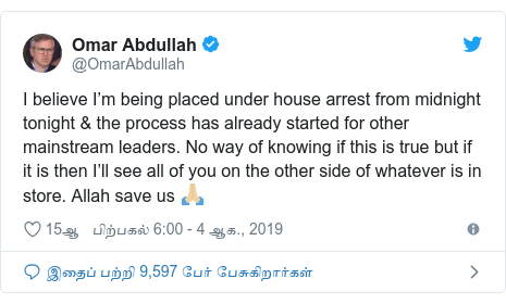 டுவிட்டர் இவரது பதிவு @OmarAbdullah: I believe I’m being placed under house arrest from midnight tonight & the process has already started for other mainstream leaders. No way of knowing if this is true but if it is then I’ll see all of you on the other side of whatever is in store. Allah save us 🙏🏼