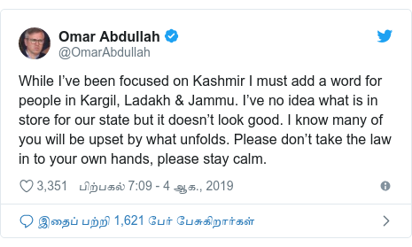 டுவிட்டர் இவரது பதிவு @OmarAbdullah: While I’ve been focused on Kashmir I must add a word for people in Kargil, Ladakh & Jammu. I’ve no idea what is in store for our state but it doesn’t look good. I know many of you will be upset by what unfolds. Please don’t take the law in to your own hands, please stay calm.