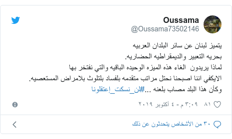 تويتر رسالة بعث بها @Oussama73502146: يتميز لبنان عن سائر البلدان العربيهبحريه التعبير والديمقراطيه الحضاريه.لماذا يريدون  الغاء هذه الميزه الوحيده الباقيه والتي نفتخر بهاالايكفي اننا اصبحنا نحتل مراتب متقدمه بلفساد بلتلوث بلامراض المستعصيه.وكأن هذا البلد مصاب بلعنه ...#لن_نسكت_إعتقلونا