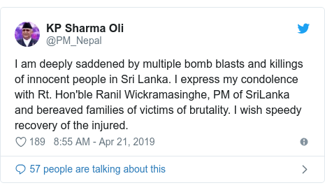 Twitter post by @PM_Nepal: I am deeply saddened by multiple bomb blasts and killings of innocent people in Sri Lanka. I express my condolence with Rt. Hon'ble Ranil Wickramasinghe, PM of SriLanka and bereaved families of victims of brutality. I wish speedy recovery of the injured.