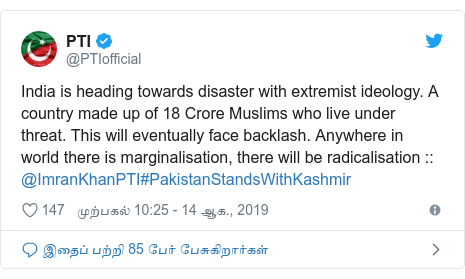 டுவிட்டர் இவரது பதிவு @PTIofficial: India is heading towards disaster with extremist ideology. A country made up of 18 Crore Muslims who live under threat. This will eventually face backlash. Anywhere in world there is marginalisation, there will be radicalisation    @ImranKhanPTI#PakistanStandsWithKashmir