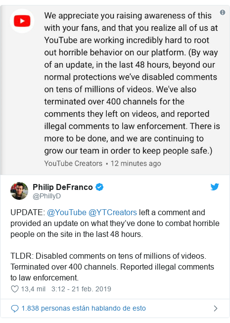 Publicación de Twitter por @PhillyD: UPDATE  @YouTube @YTCreators left a comment and provided an update on what they’ve done to combat horrible people on the site in the last 48 hours.TLDR  Disabled comments on tens of millions of videos. Terminated over 400 channels. Reported illegal comments to law enforcement. 