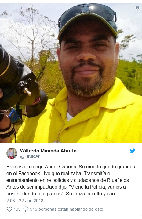 Publicación de Twitter por @PiruloAr: Este es el colega Ángel Gahona. Su muerte quedó grabada en el Facebook Live que realizaba. Transmitía el enfrentamiento entre policías y ciudadanos de Bluefields. Antes de ser impactado dijo  "Viene la Policía, vamos a buscar dónde refugiarnos". Se cruza la calle y cae 
