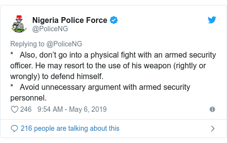 Twitter post by @PoliceNG: *   Also, don’t go into a physical fight with an armed security officer. He may resort to the use of his weapon (rightly or wrongly) to defend himself.*   Avoid unnecessary argument with armed security personnel.