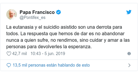 Publicación de Twitter por @Pontifex_es: La eutanasia y el suicidio asistido son una derrota para todos. La respuesta que hemos de dar es no abandonar nunca a quien sufre, no rendirnos, sino cuidar y amar a las personas para devolverles la esperanza.
