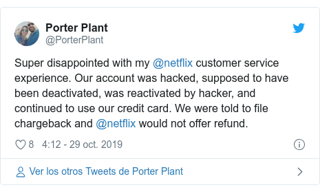 Publicación de Twitter por @PorterPlant: Super disappointed with my @netflix customer service experience. Our account was hacked, supposed to have been deactivated, was reactivated by hacker, and continued to use our credit card. We were told to file chargeback and @netflix would not offer refund.