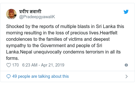 Twitter post by @PradeepgyawaliK: Shocked by the reports of multiple blasts in Sri Lanka this morning resulting in the loss of precious lives.Heartfelt condolences to the families of victims and deepest sympathy to the Government and people of Sri Lanka.Nepal unequivocally condemns terrorism in all its forms.