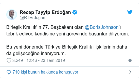 @RTErdogan tarafÄ±ndan yapÄ±lan Twitter paylaÅ?Ä±mÄ±: BirleÅ?ik KrallÄ±k'Ä±n 77. BaÅ?bakanÄ± olan @BorisJohnson'Ä± tebrik ediyor, kendisine yeni gÃ¶revinde baÅ?arÄ±lar diliyorum. Bu yeni dÃ¶nemde TÃ¼rkiye-BirleÅ?ik KrallÄ±k iliÅ?kilerinin daha da geliÅ?eceÄ?ine inanÄ±yorum.