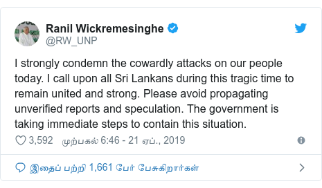 டுவிட்டர் இவரது பதிவு @RW_UNP: I strongly condemn the cowardly attacks on our people today. I call upon all Sri Lankans during this tragic time to remain united and strong. Please avoid propagating unverified reports and speculation. The government is taking immediate steps to contain this situation.