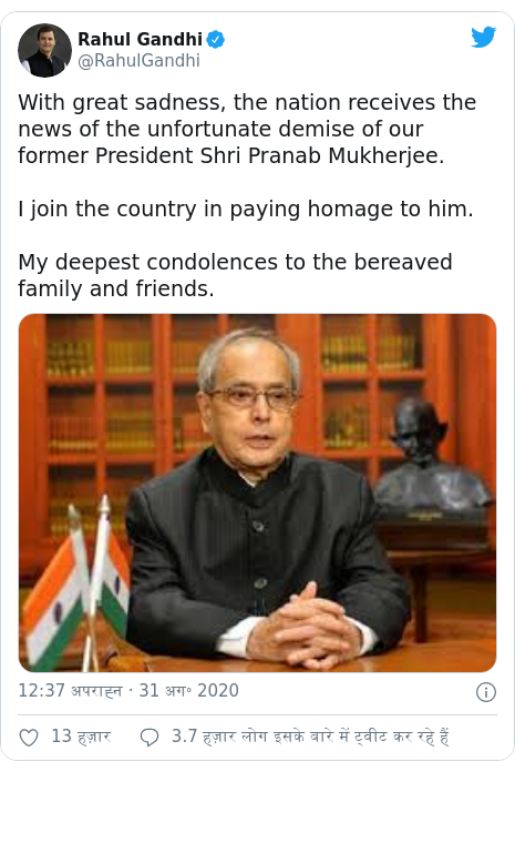 ट्विटर पोस्ट @RahulGandhi: With great sadness, the nation receives the news of the unfortunate demise of our former President Shri Pranab Mukherjee.  I join the country in paying homage to him. My deepest condolences to the bereaved family and friends. 