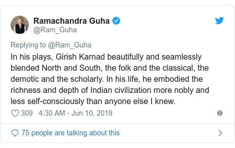 Twitter post by @Ram_Guha: In his plays, Girish Karnad beautifully and seamlessly blended North and South, the folk and the classical, the demotic and the scholarly. In his life, he embodied the richness and depth of Indian civilization more nobly and less self-consciously than anyone else I knew.