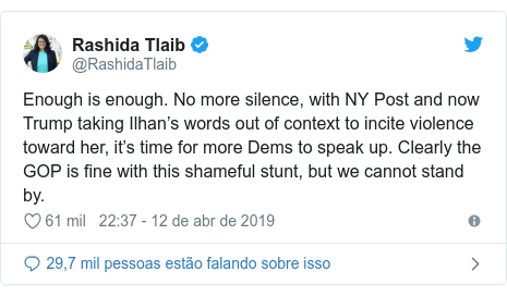 Twitter post de @RashidaTlaib: Enough is enough. No more silence, with NY Post and now Trump taking Ilhan’s words out of context to incite violence toward her, it’s time for more Dems to speak up. Clearly the GOP is fine with this shameful stunt, but we cannot stand by.