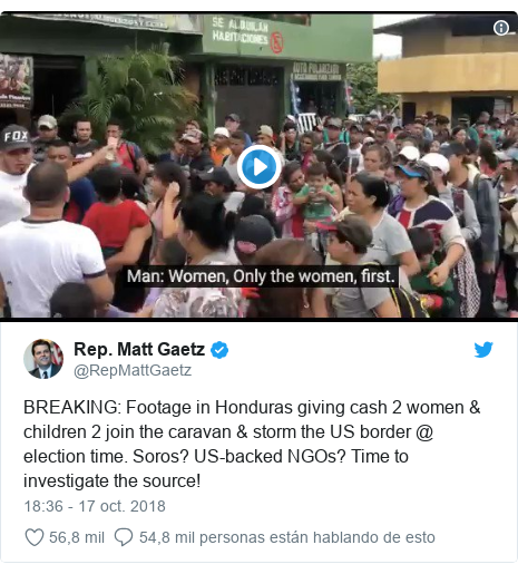 Publicación de Twitter por @RepMattGaetz: BREAKING  Footage in Honduras giving cash 2 women & children 2 join the caravan & storm the US border @ election time. Soros? US-backed NGOs? Time to investigate the source! 