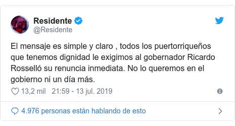 PublicaciÃ³n de Twitter por @Residente: El mensaje es simple y claro , todos los puertorriqueÃ±os que tenemos dignidad le exigimos al gobernador Ricardo RossellÃ³ su renuncia inmediata. No lo queremos en el gobierno ni un dÃ­a mÃ¡s.