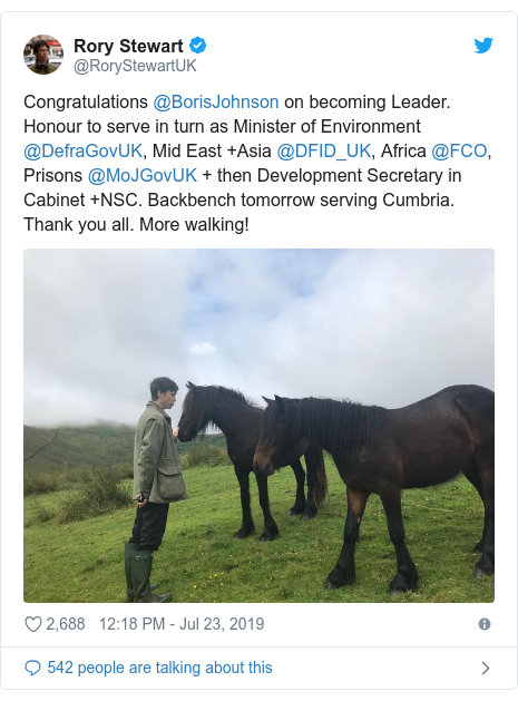 Twitter post by @RoryStewartUK: Congratulations @BorisJohnson on becoming Leader. Honour to serve in turn as Minister of Environment @DefraGovUK, Mid East +Asia @DFID_UK, Africa @FCO, Prisons @MoJGovUK + then Development Secretary in Cabinet +NSC. Backbench tomorrow serving Cumbria. Thank you all. More walking! 