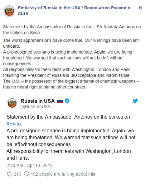 Twitter post by @RusEmbUSA: Statement by the Ambassador Antonov on the strikes on #Syria A pre-designed scenario is being implemented. Again, we are being threatened. We warned that such actions will not be left without consequences.All responsibility for them rests with Washington, London and Paris. 