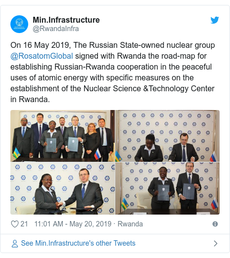 Ujumbe wa Twitter wa @RwandaInfra: On 16 May 2019, The Russian State-owned nuclear group @RosatomGlobal signed with Rwanda the road-map for establishing Russian-Rwanda cooperation in the peaceful uses of atomic energy with specific measures on the establishment of the Nuclear Science &Technology Center in Rwanda. 