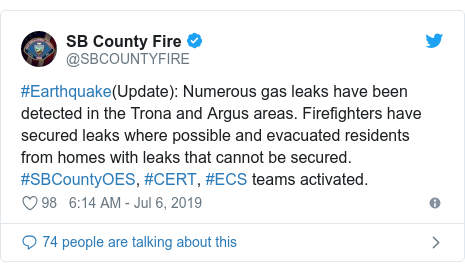 Twitter post by @SBCOUNTYFIRE: #Earthquake(Update) Numerous gas leaks have been detected in the Trona and Argus areas. Firefighters have secured leaks where possible and evacuated residents from homes with leaks that cannot be secured. #SBCountyOES, #CERT, #ECS teams activated.