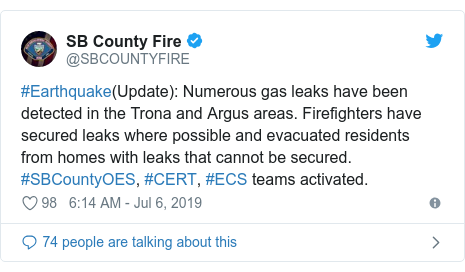 Twitter post by @SBCOUNTYFIRE: #Earthquake(Update)  Numerous gas leaks have been detected in the Trona and Argus areas. Firefighters have secured leaks where possible and evacuated residents from homes with leaks that cannot be secured. #SBCountyOES, #CERT, #ECS teams activated.