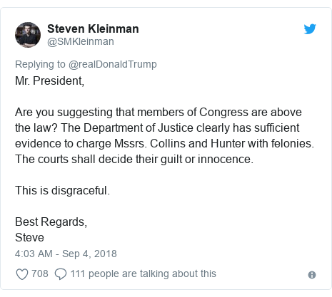 Twitter post by @SMKleinman: Mr. President,Are you suggesting that members of Congress are above the law? The Department of Justice clearly has sufficient evidence to charge Mssrs. Collins and Hunter with felonies. The courts shall decide their guilt or innocence.This is disgraceful.Best Regards,Steve