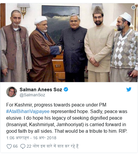 ट्विटर पोस्ट @SalmanSoz: For Kashmir, progress towards peace under PM #AtalBihariVajpayee represented hope. Sadly, peace was elusive. I do hope his legacy of seeking dignified peace (Insaniyat, Kashmiriyat, Jamhooriyat) is carried forward in good faith by all sides. That would be a tribute to him. RIP. 