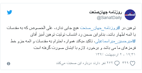 پست توییتر از @SanatDaily: توهین در #روزنامه_جهان_صنعت هیچ جایی ندارد، علی الخصوص که به مقدسات یا ائمه اطهار باشد، بنابراین ضمن رد انتساب توئیت توهین آمیز آقای #امیرحسین_میراسماعیلی، تاکید میکند همواره احترام به مقدسات و ائمه جزو خط قرمزهای ما می باشد و برخورد لازم با ایشان صورت گرفته است