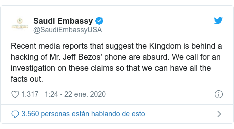 Publicación de Twitter por @SaudiEmbassyUSA: Recent media reports that suggest the Kingdom is behind a hacking of Mr. Jeff Bezos' phone are absurd. We call for an investigation on these claims so that we can have all the facts out.