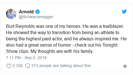 Twitter post by @Schwarzenegger: Burt Reynolds was one of my heroes. He was a trailblazer. He showed the way to transition from being an athlete to being the highest paid actor, and he always inspired me. He also had a great sense of humor - check out his Tonight Show clips. My thoughts are with his family.