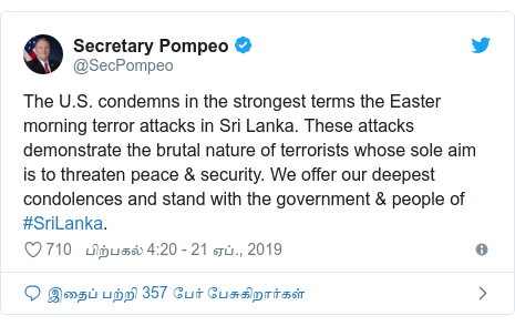 டுவிட்டர் இவரது பதிவு @SecPompeo: The U.S. condemns in the strongest terms the Easter morning terror attacks in Sri Lanka. These attacks demonstrate the brutal nature of terrorists whose sole aim is to threaten peace & security. We offer our deepest condolences and stand with the government & people of #SriLanka.