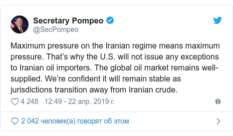 Twitter пост, автор: @SecPompeo: Maximum pressure on the Iranian regime means maximum pressure. That’s why the U.S. will not issue any exceptions to Iranian oil importers. The global oil market remains well-supplied. We’re confident it will remain stable as jurisdictions transition away from Iranian crude.