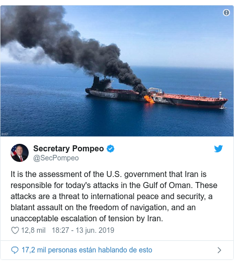 Publicación de Twitter por @SecPompeo: It is the assessment of the U.S. government that Iran is responsible for today's attacks in the Gulf of Oman. These attacks are a threat to international peace and security, a blatant assault on the freedom of navigation, and an unacceptable escalation of tension by Iran. 