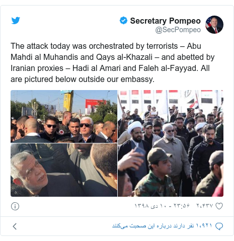 پست توییتر از @SecPompeo: The attack today was orchestrated by terrorists – Abu Mahdi al Muhandis and Qays al-Khazali – and abetted by Iranian proxies – Hadi al Amari and Faleh al-Fayyad. All are pictured below outside our embassy. 